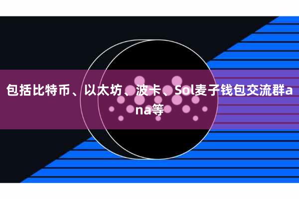 包括比特币、以太坊、波卡、Sol麦子钱包交流群ana等